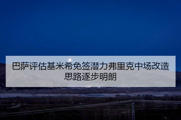 巴萨评估基米希免签潜力弗里克中场改造思路逐步明朗