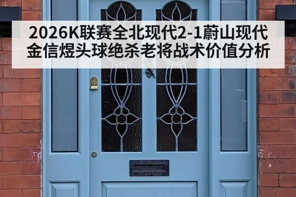 2026K联赛全北现代2-1蔚山现代金信煜头球绝杀老将战术价值分析