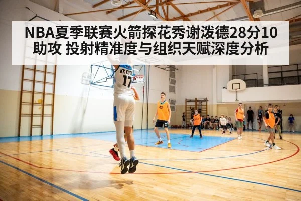 NBA夏季联赛火箭探花秀谢泼德28分10助攻 投射精准度与组织天赋深度分析