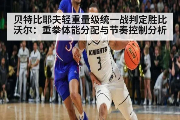贝特比耶夫轻重量级统一战判定胜比沃尔:重拳体能分配与节奏控制分析