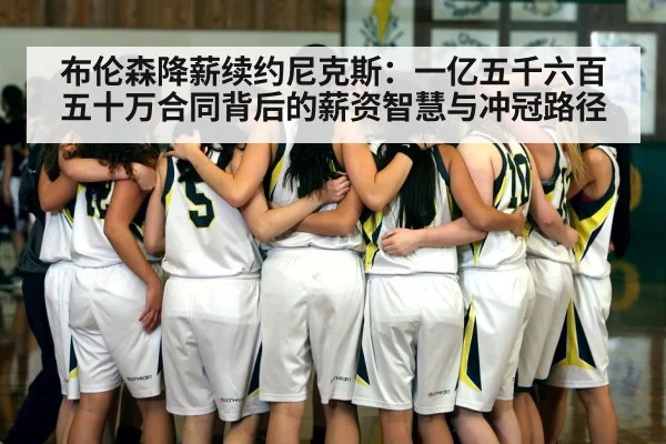 布伦森降薪续约尼克斯：一亿五千六百五十万合同背后的薪资智慧与冲冠路径