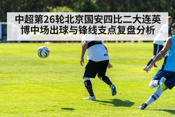 中超第26轮北京国安四比二大连英博中场出球与锋线支点复盘分析