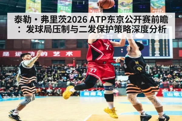 泰勒·弗里茨2026 ATP东京公开赛前瞻:发球局压制与二发保护策略深度分析