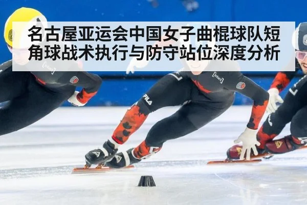 名古屋亚运会中国女子曲棍球队短角球战术执行与防守站位深度分析