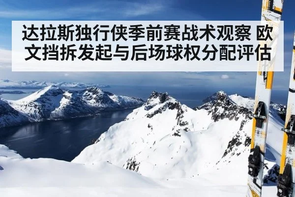 达拉斯独行侠季前赛战术观察 欧文挡拆发起与后场球权分配评估