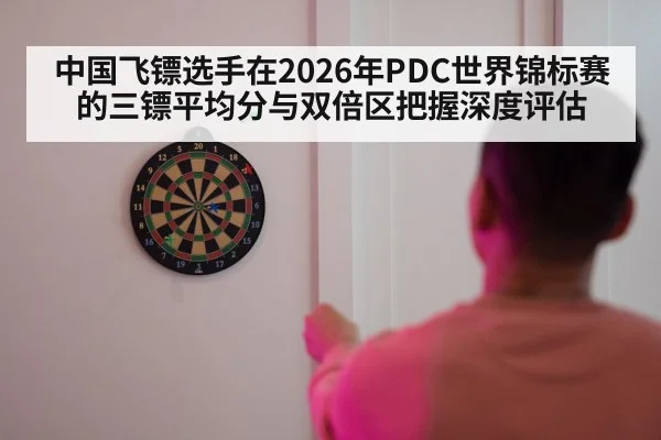 中国飞镖选手在2026年PDC世界锦标赛的三镖平均分与双倍区把握深度评估