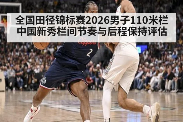 全国田径锦标赛2026男子110米栏 中国新秀栏间节奏与后程保持评估