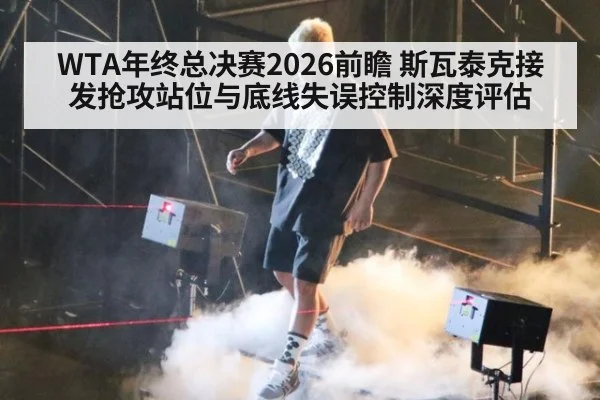 WTA年终总决赛2026前瞻 斯瓦泰克接发抢攻站位与底线失误控制深度评估