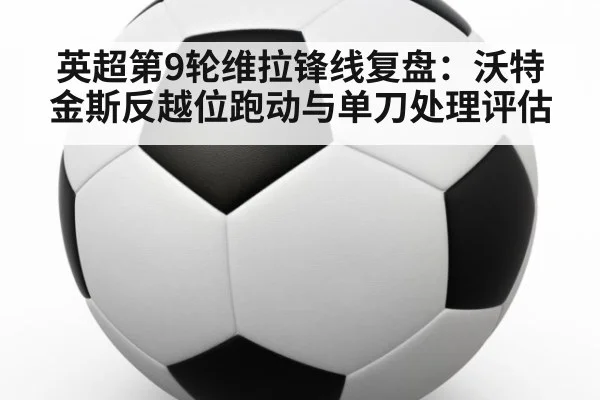 英超第9轮维拉锋线复盘:沃特金斯反越位跑动与单刀处理评估