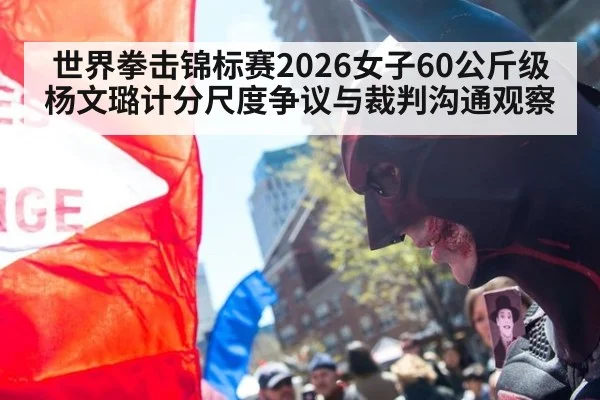 世界拳击锦标赛2026女子60公斤级杨文璐计分尺度争议与裁判沟通观察
