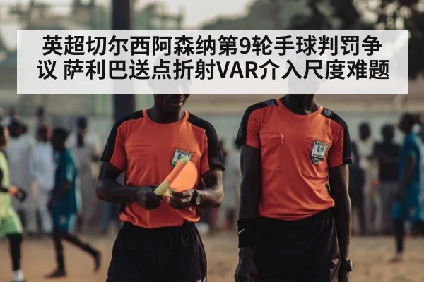 英超切尔西阿森纳第9轮手球判罚争议 萨利巴送点折射VAR介入尺度难题