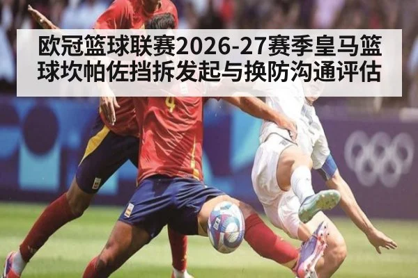 欧冠篮球联赛2026-27赛季皇马篮球坎帕佐挡拆发起与换防沟通评估
